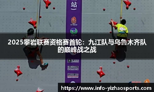 2025攀岩联赛资格赛首轮：九江队与乌鲁木齐队的巅峰战之战