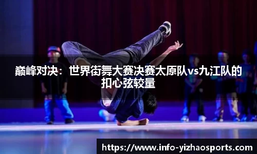 巅峰对决：世界街舞大赛决赛太原队vs九江队的扣心弦较量