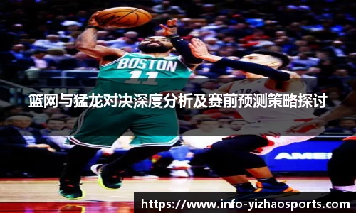 篮网与猛龙对决深度分析及赛前预测策略探讨